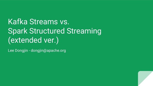Kafka Streams vs.
Spark Structured Streaming
(extended ver.)
Lee Dongjin - dongjin@apache.org
