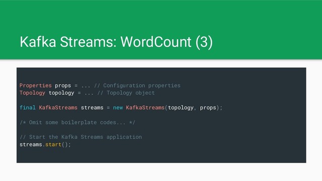 Kafka Streams: WordCount (3)
Properties props = ... // Configuration properties
Topology topology = ... // Topology object
final KafkaStreams streams = new KafkaStreams(topology, props);
/* Omit some boilerplate codes... */
// Start the Kafka Streams application
streams.start();
