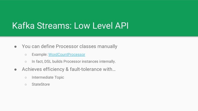 Kafka Streams: Low Level API
● You can define Processor classes manually
○ Example: WordCountProcessor
○ In fact, DSL builds Processor instances internally.
● Achieves efficiency & fault-tolerance with…
○ Intermediate Topic
○ StateStore
