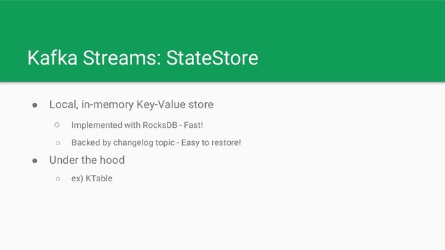 Kafka Streams: StateStore
● Local, in-memory Key-Value store
○ Implemented with RocksDB - Fast!
○ Backed by changelog topic - Easy to restore!
● Under the hood
○ ex) KTable
