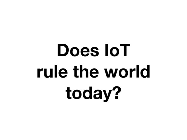 Does IoT
rule the world
today?
