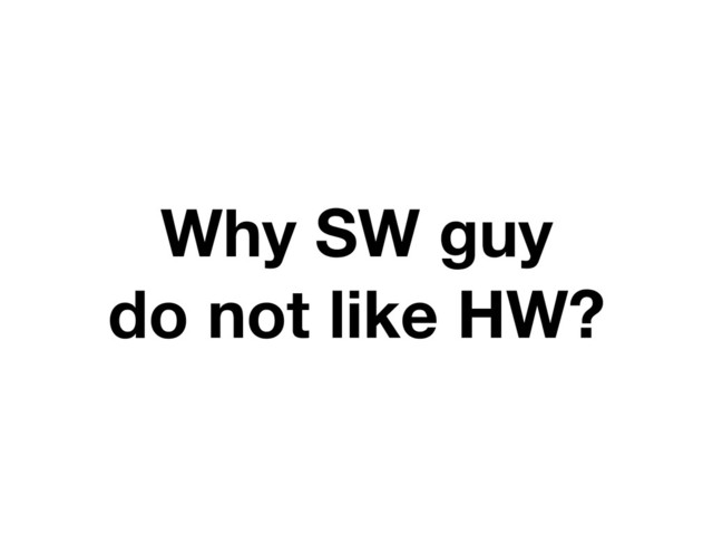 Why SW guy
do not like HW?
