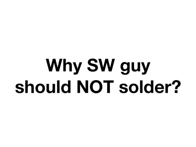 Why SW guy
should NOT solder?
