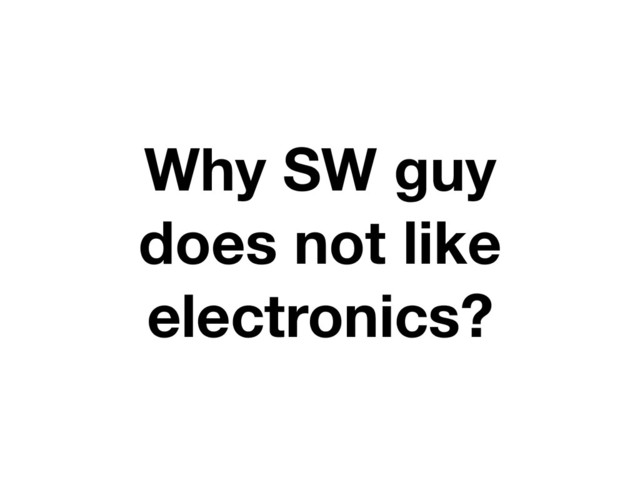 Why SW guy
does not like
electronics?
