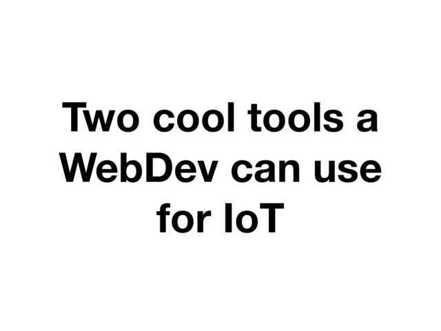 Two cool tools a
WebDev can use
for IoT
