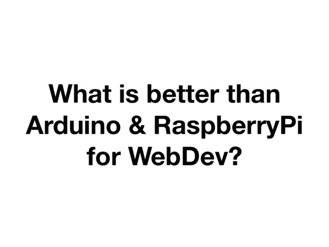 What is better than
Arduino & RaspberryPi
for WebDev?
