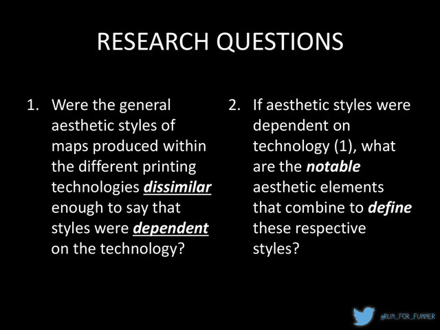 RESEARCH QUESTIONS
1. Were the general
aesthetic styles of
maps produced within
the different printing
technologies dissimilar
enough to say that
styles were dependent
on the technology?
2. If aesthetic styles were
dependent on
technology (1), what
are the notable
aesthetic elements
that combine to define
these respective
styles?
