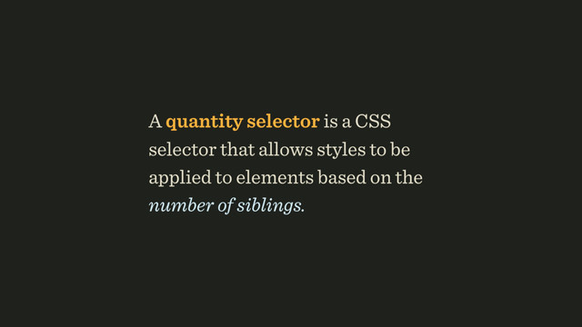 A quantity selector is a CSS
selector that allows styles to be
applied to elements based on the
number of siblings.

