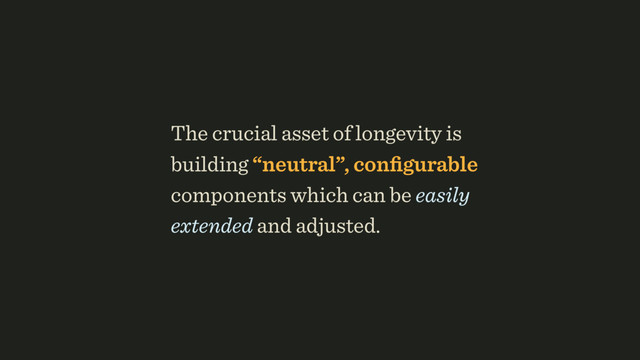 The crucial asset of longevity is
building “neutral”, conﬁgurable
components which can be easily
extended and adjusted.
