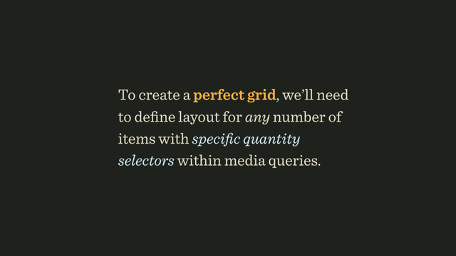 To create a perfect grid, we’ll need
to deﬁne layout for any number of
items with speciﬁc quantity
selectors within media queries.
