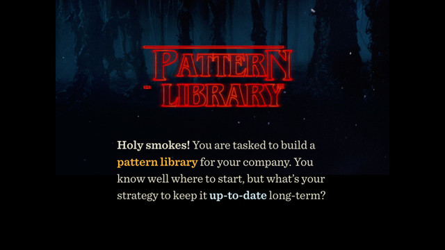 Holy smokes! You are tasked to build a
pattern library for your company. You
know well where to start, but what’s your
strategy to keep it up-to-date long-term?
