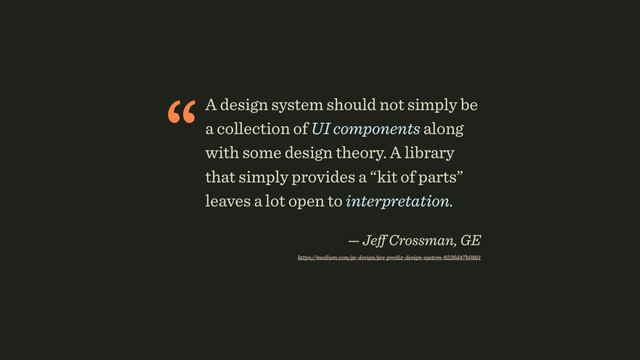 “A design system should not simply be
a collection of UI components along
with some design theory. A library
that simply provides a “kit of parts”
leaves a lot open to interpretation.  
— Jeﬀ Crossman, GE 
https://medium.com/ge-design/ges-predix-design-system-8236d47b0891
