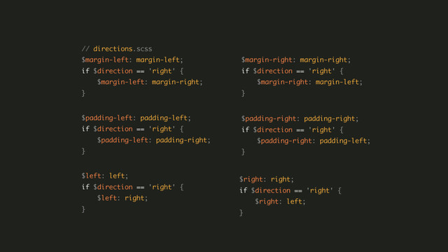 // directions.scss 
$margin-left: margin-left; 
if $direction == 'right' { 
$margin-left: margin-right; 
} 
 
$padding-left: padding-left; 
if $direction == 'right' { 
$padding-left: padding-right; 
} 
 
$left: left; 
if $direction == 'right' { 
$left: right; 
}
$margin-right: margin-right; 
if $direction == 'right' { 
$margin-right: margin-left; 
}
$padding-right: padding-right; 
if $direction == 'right' { 
$padding-right: padding-left; 
}
$right: right; 
if $direction == 'right' { 
$right: left; 
}
