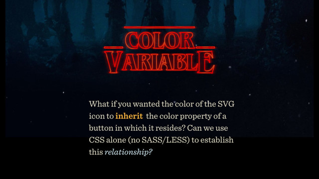 What if you wanted the color of the SVG
icon to inherit the color property of a
button in which it resides? Can we use
CSS alone (no SASS/LESS) to establish
this relationship?
