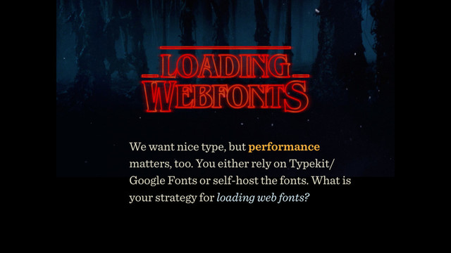 We want nice type, but performance
matters, too. You either rely on Typekit/
Google Fonts or self-host the fonts. What is
your strategy for loading web fonts?
