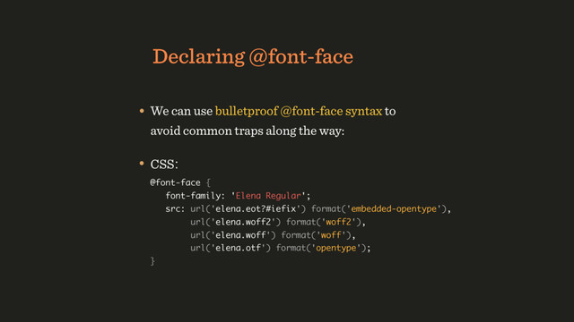 Declaring @font-face
• We can use bulletproof @font-face syntax to
avoid common traps along the way:
• CSS: 
@font-face {  
font-family: 'Elena Regular';  
src: url('elena.eot?#iefix') format('embedded-opentype'), 
url('elena.woff2') format('woff2'), 
url('elena.woff') format('woff'), 
url('elena.otf') format('opentype'); 
}
