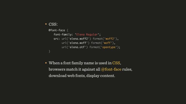 • CSS: 
@font-face {  
font-family: 'Elena Regular';  
src: url('elena.woff2') format('woff2'), 
url('elena.woff') format('woff'), 
url('elena.otf') format('opentype'); 
}
• When a font family name is used in CSS,
browsers match it against all @font-face rules,
download web fonts, display content.
