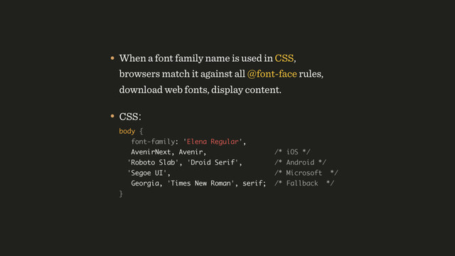 • When a font family name is used in CSS,
browsers match it against all @font-face rules,
download web fonts, display content.
• CSS: 
body {  
font-family: 'Elena Regular', 
AvenirNext, Avenir, /* iOS */ 
'Roboto Slab', 'Droid Serif', /* Android */ 
'Segoe UI', /* Microsoft */  
Georgia, 'Times New Roman', serif; /* Fallback */ 
}
