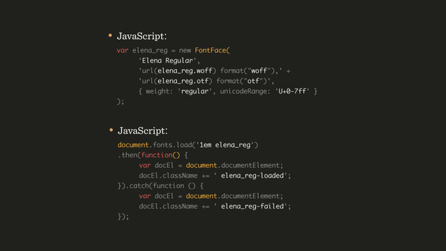 • JavaScript: 
document.fonts.load('1em elena_reg') 
.then(function() { 
var docEl = document.documentElement; 
docEl.className += ' elena_reg-loaded'; 
}).catch(function () {  
var docEl = document.documentElement; 
docEl.className += ' elena_reg-failed'; 
});
• JavaScript: 
var elena_reg = new FontFace( 
'Elena Regular', 
'url(elena_reg.woff) format("woff"),' +  
'url(elena_reg.otf) format("otf")',  
{ weight: 'regular', unicodeRange: 'U+0-7ff' }  
);
