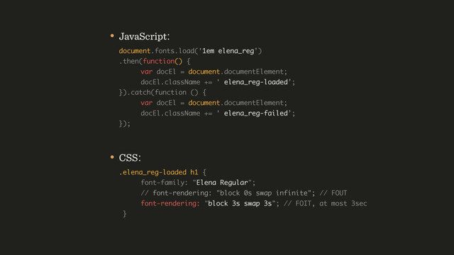 • JavaScript: 
document.fonts.load('1em elena_reg’) 
.then(function() { 
var docEl = document.documentElement; 
docEl.className += ' elena_reg-loaded’; 
}).catch(function () {  
var docEl = document.documentElement; 
docEl.className += ' elena_reg-failed’; 
});
• CSS: 
.elena_reg-loaded h1 { 
font-family: "Elena Regular"; 
// font-rendering: "block 0s swap infinite"; // FOUT 
font-rendering: "block 3s swap 3s"; // FOIT, at most 3sec 
}
