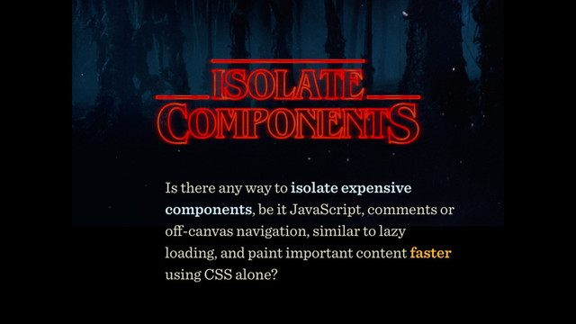 Is there any way to isolate expensive
components, be it JavaScript, comments or
oﬀ-canvas navigation, similar to lazy
loading, and paint important content faster
using CSS alone?
