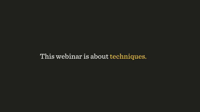 This webinar is about techniques.
