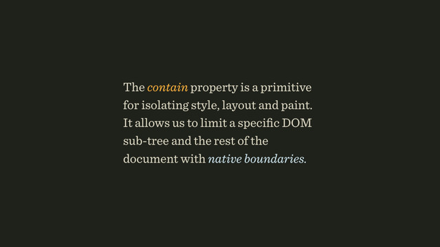 The contain property is a primitive
for isolating style, layout and paint.
It allows us to limit a speciﬁc DOM
sub-tree and the rest of the
document with native boundaries.
