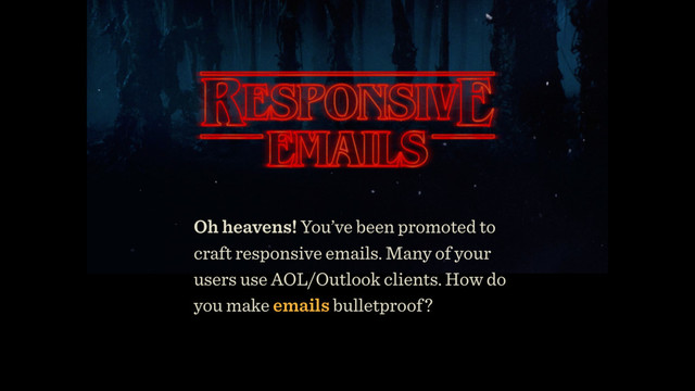 Oh heavens! You’ve been promoted to
craft responsive emails. Many of your
users use AOL/Outlook clients. How do
you make emails bulletproof?
