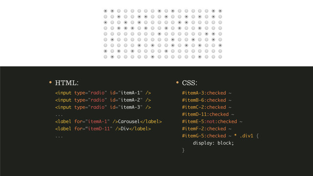 • CSS: 
#itemA-3:checked ~ 
#itemB-6:checked ~ 
#itemC-2:checked ~ 
#itemD-11:checked ~ 
#itemE-5:not:checked ~ 
#itemF-2:checked ~ 
#itemG-5:checked ~ * .div1 { 
display: block; 
}
• HTML: 
 
 
 
... 
Carousel 
Div 
...
