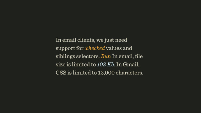 In email clients, we just need
support for :checked values and
siblings selectors. But: In email, ﬁle
size is limited to 102 Kb. In Gmail,
CSS is limited to 12,000 characters.
