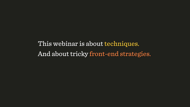And about tricky front-end strategies.
This webinar is about techniques.
