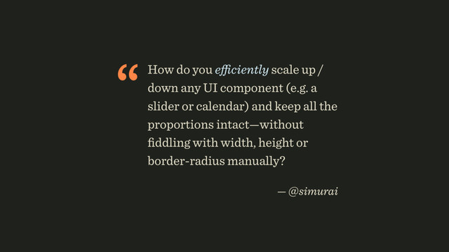“How do you eﬃciently scale up /
down any UI component (e.g. a
slider or calendar) and keep all the
proportions intact—without
ﬁddling with width, height or
border-radius manually?
 
— @simurai
