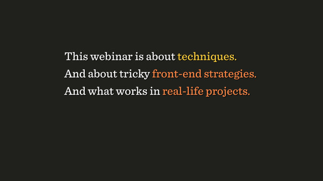 And what works in real-life projects.
And about tricky front-end strategies.
This webinar is about techniques.
