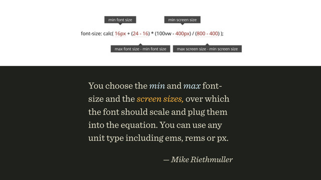 You choose the min and max font-
size and the screen sizes, over which
the font should scale and plug them
into the equation. You can use any
unit type including ems, rems or px.
 
— Mike Riethmuller
