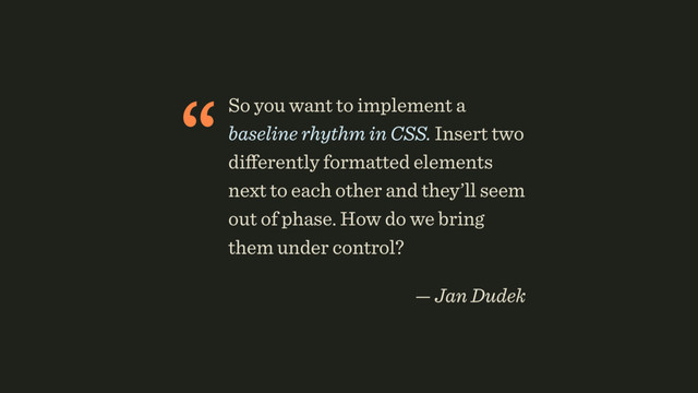 “So you want to implement a
baseline rhythm in CSS. Insert two
diﬀerently formatted elements
next to each other and they’ll seem
out of phase. How do we bring
them under control?
 
— Jan Dudek

