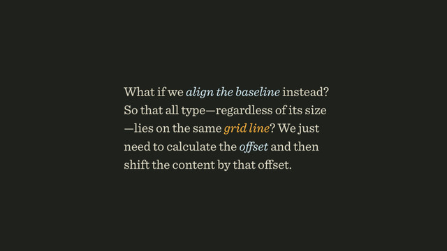What if we align the baseline instead?
So that all type—regardless of its size
—lies on the same grid line? We just
need to calculate the oﬀset and then
shift the content by that oﬀset.
