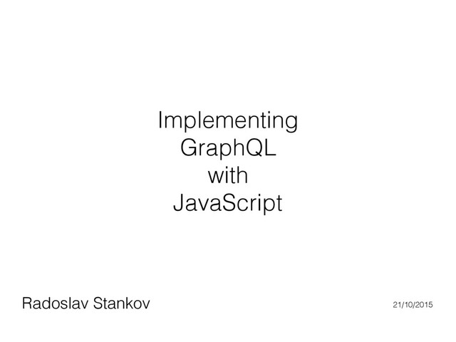 Implementing
GraphQL
with 
JavaScript
Radoslav Stankov 21/10/2015
