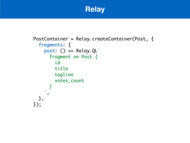 PostContainer = Relay.createContainer(Post, {
fragments: {
post: () => Relay.QL`
fragment on Post {
id
title
tagline
votes_count
}
`,
},
});
Relay
