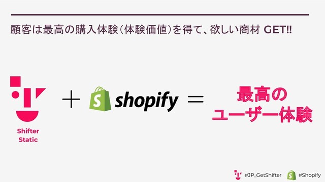 顧客は最高の購入体験（体験価値）を得て、欲しい商材 GET!!
Shifter
Static
最高の
ユーザー体験




#JP_GetShifter #Shopify
