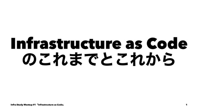 Infrastructure as Code
ͷ͜Ε·Ͱͱ͜Ε͔Β
Infra Study Meetup #1ʮInfrastructure as Codeʯ 1
