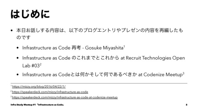 ͸͡Ίʹ
• ຊ೔͓࿩͢͠Δ಺༰͸ɺҎԼͷϒϩάΤϯτϦ΍ϓϨθϯͷ಺༰Λ࠶ฤͨ͠΋
ͷͰ͢
• Infrastructure as Code ࠶ߟ - Gosuke Miyashita1
• Infrastructure as Code ͷ͜Ε·Ͱͱ͜Ε͔Β at Recruit Technologies Open
Lab #032
• Infrastructure as Codeͱ͸Կ͔ͦͯ͠ԿͰ͋Δ΂͖͔ at Codenize Meetup3
3 https://speakerdeck.com/mizzy/infrastructure-as-code-at-codenize-meetup
2 https://speakerdeck.com/mizzy/infrastructure-as-code
1 https://mizzy.org/blog/2016/04/22/1/
Infra Study Meetup #1ʮInfrastructure as Codeʯ 2
