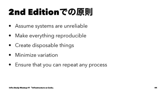 2nd EditionͰͷݪଇ
• Assume systems are unreliable
• Make everything reproducible
• Create disposable things
• Minimize variation
• Ensure that you can repeat any process
Infra Study Meetup #1ʮInfrastructure as Codeʯ 44
