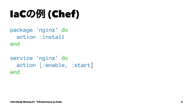 IaCͷྫ (Chef)
package 'nginx' do
action :install
end
service 'nginx' do
action [:enable, :start]
end
Infra Study Meetup #1ʮInfrastructure as Codeʯ 6
