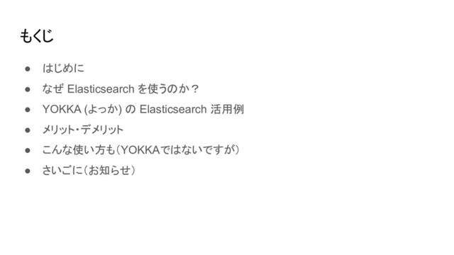 もくじ
● はじめに
● なぜ Elasticsearch を使うのか？
● YOKKA (よっか) の Elasticsearch 活用例
● メリット・デメリット
● こんな使い方も（YOKKAではないですが）
● さいごに（お知らせ）
