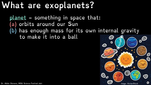 What are exoplanets?
Dr. Abbie Stevens, MSU Science Festival 2021
planet - something in space that:
(a) orbits around our Sun
(b) has enough mass for its own internal gravity
to make it into a ball
Image: VectorStock
