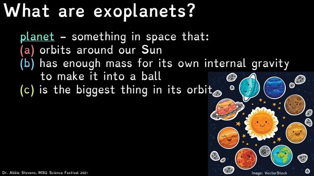 What are exoplanets?
Dr. Abbie Stevens, MSU Science Festival 2021
planet - something in space that:
(a) orbits around our Sun
(b) has enough mass for its own internal gravity
to make it into a ball
(c) is the biggest thing in its orbit
Image: VectorStock

