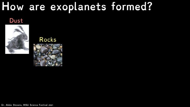 Dust
Rocks
Dr. Abbie Stevens, MSU Science Festival 2021
How are exoplanets formed?

