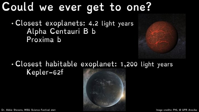 • Closest exoplanets: 4.2 light years
Alpha Centauri B b
Proxima b
• Closest habitable exoplanet: 1,200 light years
Kepler-62f
Image credits: PHL @ UPR Arecibo
Dr. Abbie Stevens, MSU Science Festival 2021
Could we ever get to one?
