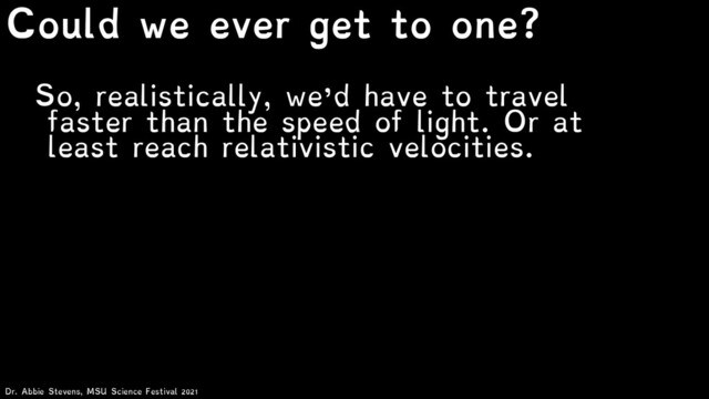 So, realistically, we’d have to travel
faster than the speed of light. Or at
least reach relativistic velocities.
Dr. Abbie Stevens, MSU Science Festival 2021
Could we ever get to one?
