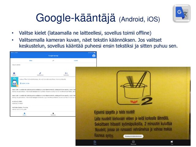 Google-kääntäjä (Android, iOS)
• Valitse kielet (lataamalla ne laitteellesi, sovellus toimii offline)
• Valitsemalla kameran kuvan, näet tekstin käännöksen. Jos valitset
keskustelun, sovellus kääntää puheesi ensin tekstiksi ja sitten puhuu sen.

